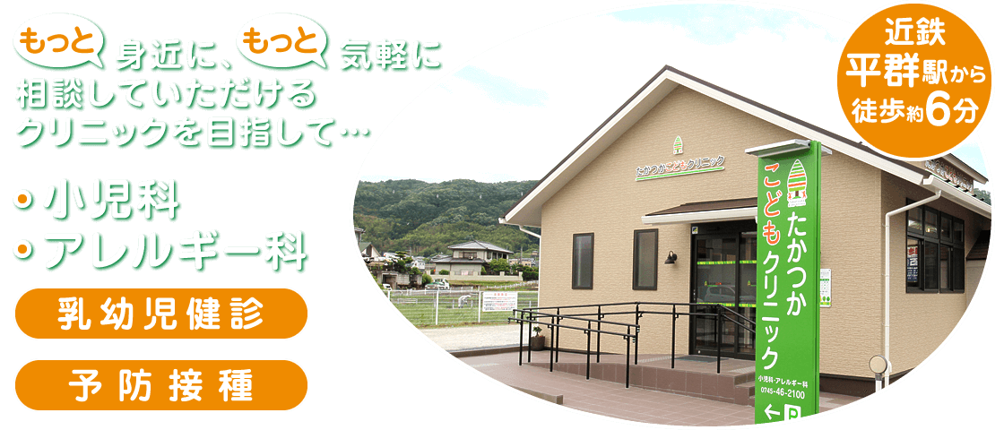 もっと身近に、もっと気軽に相談していただけるクリニックを目指して。近鉄生駒線 平群駅から徒歩約6分の小児科・アレルギー科【たかつかこどもクリニック】です。乳幼児健診、予防接種もご相談ください。